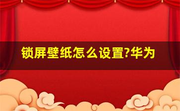 锁屏壁纸怎么设置?华为