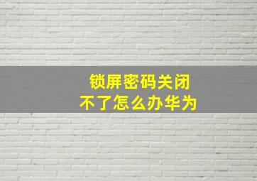 锁屏密码关闭不了怎么办华为