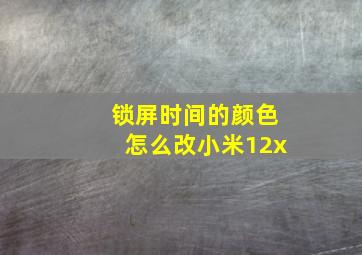 锁屏时间的颜色怎么改小米12x