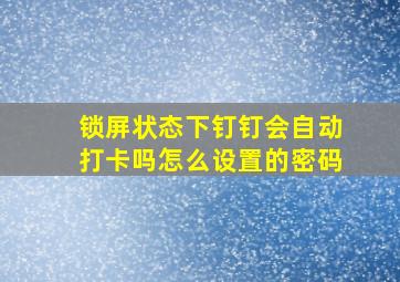 锁屏状态下钉钉会自动打卡吗怎么设置的密码