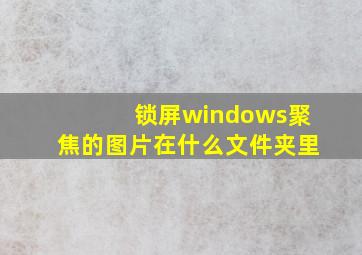 锁屏windows聚焦的图片在什么文件夹里