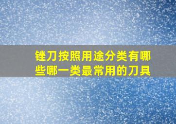 锉刀按照用途分类有哪些哪一类最常用的刀具