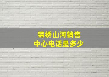 锦绣山河销售中心电话是多少