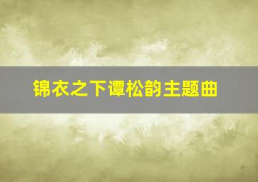 锦衣之下谭松韵主题曲