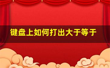 键盘上如何打出大于等于