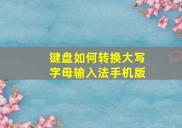 键盘如何转换大写字母输入法手机版