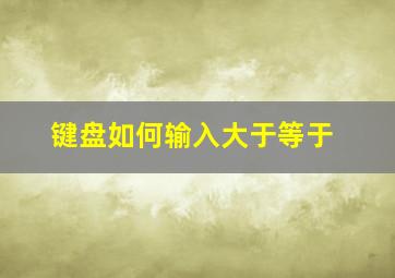 键盘如何输入大于等于