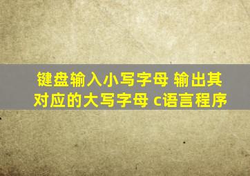 键盘输入小写字母 输出其对应的大写字母 c语言程序