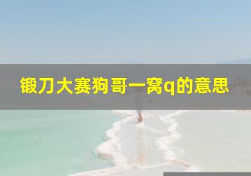 锻刀大赛狗哥一窝q的意思