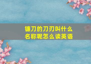 镰刀的刀刃叫什么名称呢怎么读英语