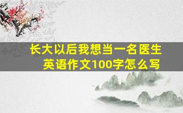 长大以后我想当一名医生英语作文100字怎么写