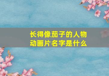 长得像茄子的人物动画片名字是什么