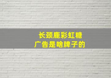 长颈鹿彩虹糖广告是啥牌子的