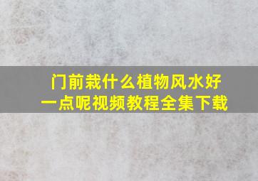 门前栽什么植物风水好一点呢视频教程全集下载