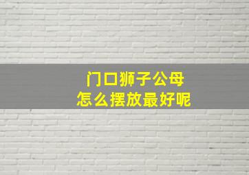 门口狮子公母怎么摆放最好呢