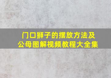 门口狮子的摆放方法及公母图解视频教程大全集