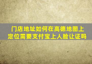 门店地址如何在高德地图上定位需要支付宝上人脸让证吗