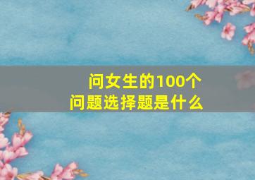 问女生的100个问题选择题是什么