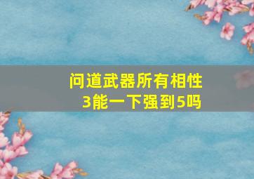 问道武器所有相性3能一下强到5吗