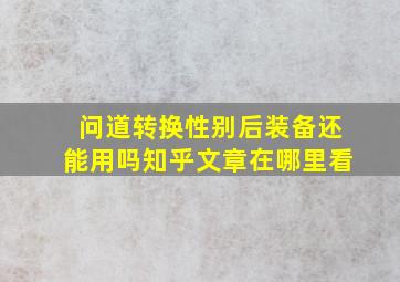 问道转换性别后装备还能用吗知乎文章在哪里看