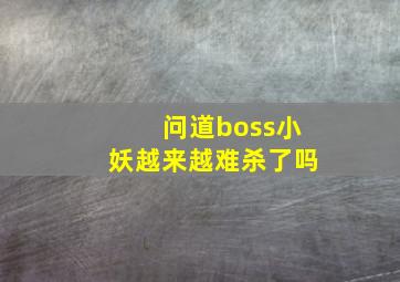 问道boss小妖越来越难杀了吗