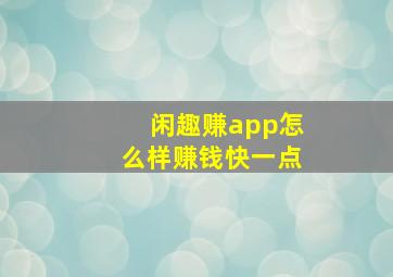 闲趣赚app怎么样赚钱快一点