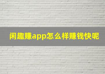 闲趣赚app怎么样赚钱快呢