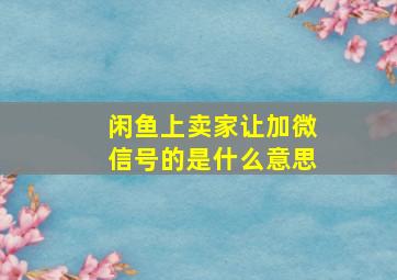 闲鱼上卖家让加微信号的是什么意思