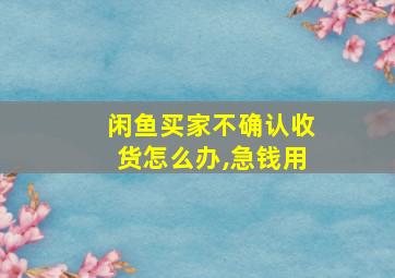 闲鱼买家不确认收货怎么办,急钱用