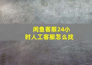 闲鱼客服24小时人工客服怎么找