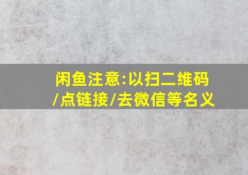 闲鱼注意:以扫二维码/点链接/去微信等名义