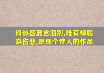 闷热盛夏含泪别,唯有蝉聒晓伤悲,是那个诗人的作品