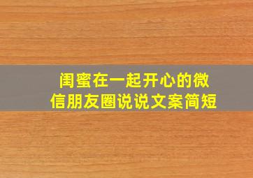 闺蜜在一起开心的微信朋友圈说说文案简短