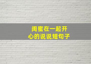 闺蜜在一起开心的说说短句子