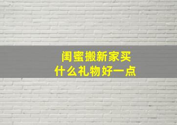 闺蜜搬新家买什么礼物好一点