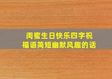 闺蜜生日快乐四字祝福语简短幽默风趣的话