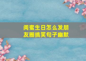 闺蜜生日怎么发朋友圈搞笑句子幽默