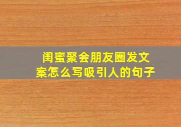 闺蜜聚会朋友圈发文案怎么写吸引人的句子