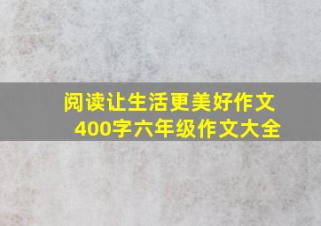 阅读让生活更美好作文400字六年级作文大全