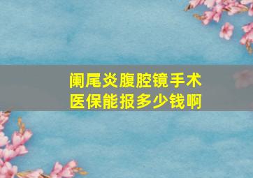 阑尾炎腹腔镜手术医保能报多少钱啊