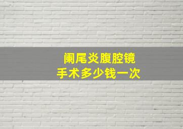 阑尾炎腹腔镜手术多少钱一次