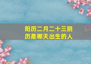 阳历二月二十三阴历是哪天出生的人