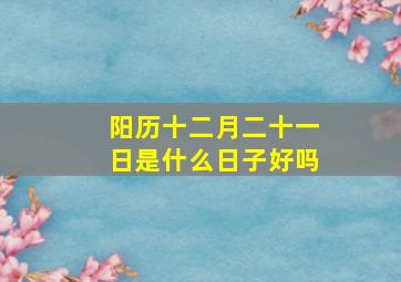 阳历十二月二十一日是什么日子好吗