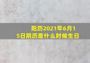 阳历2021年6月15日阴历是什么时候生日