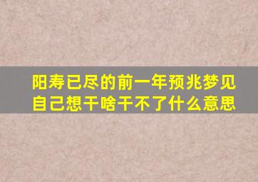 阳寿已尽的前一年预兆梦见自己想干啥干不了什么意思