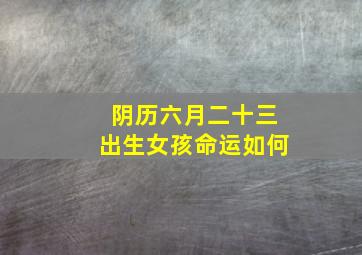 阴历六月二十三出生女孩命运如何