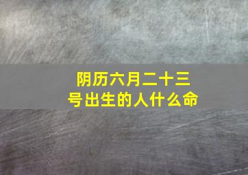 阴历六月二十三号出生的人什么命