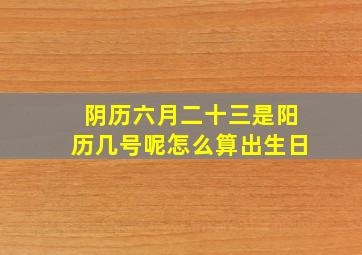 阴历六月二十三是阳历几号呢怎么算出生日