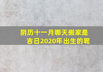 阴历十一月哪天搬家是吉日2020年出生的呢