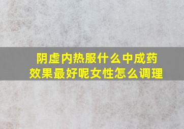 阴虚内热服什么中成药效果最好呢女性怎么调理